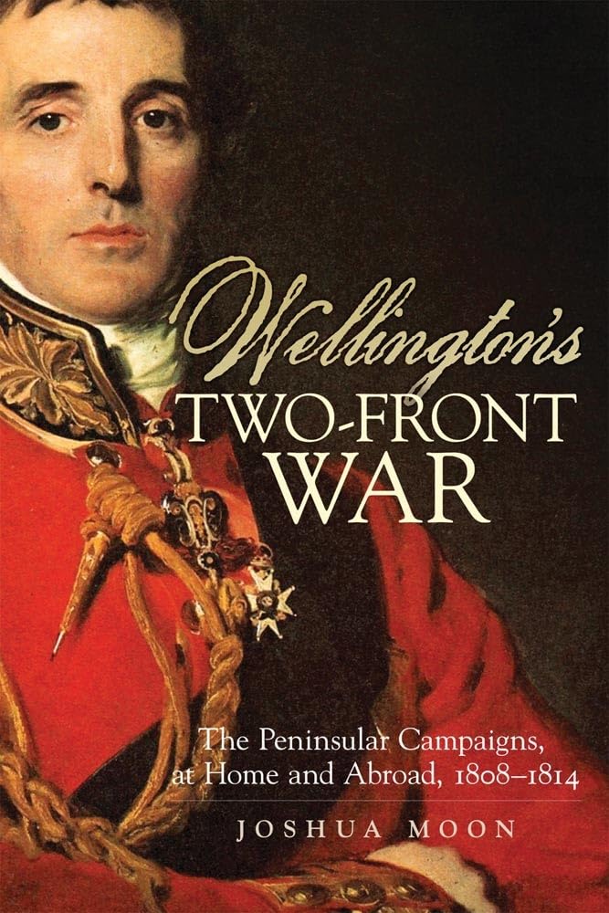 Wellington's Two-Front War: The Peninsula Campaigns, at Home and Abroad, 1808-1814